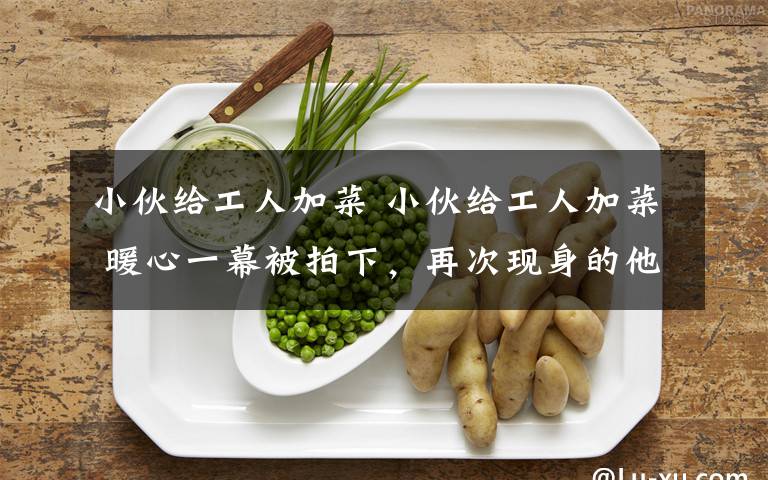 小伙给工人加菜 小伙给工人加菜 暖心一幕被拍下，再次现身的他这样说……