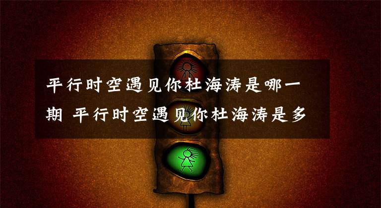 平行时空遇见你杜海涛是哪一期 平行时空遇见你杜海涛是多少期 万万没想到哪一集有杜海涛