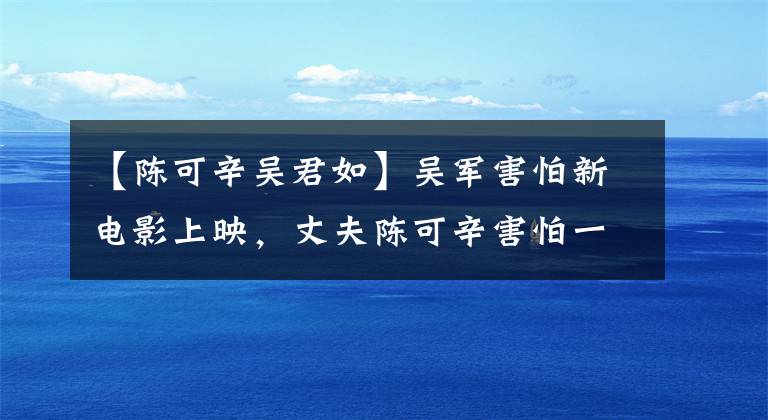 【陈可辛吴君如】吴军害怕新电影上映，丈夫陈可辛害怕一件事比不上她采访。