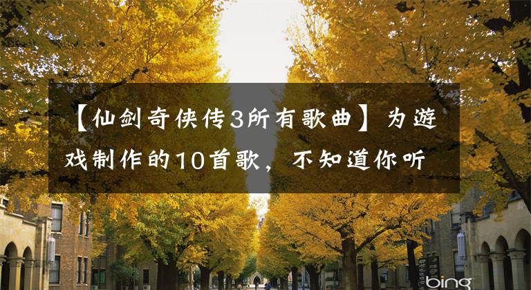 【仙剑奇侠传3所有歌曲】为游戏制作的10首歌，不知道你听过没有。