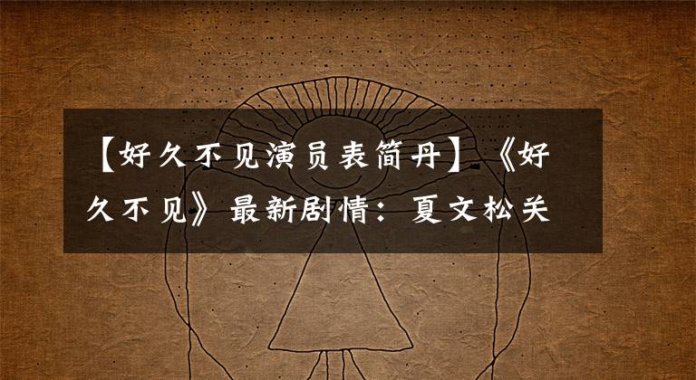 【好久不见演员表简丹】《好久不见》最新剧情：夏文松关系火热，梦蝶为了看河文化而装病