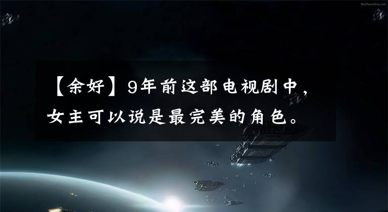 【余好】9年前这部电视剧中，女主可以说是最完美的角色。美丽善良的智慧共存！