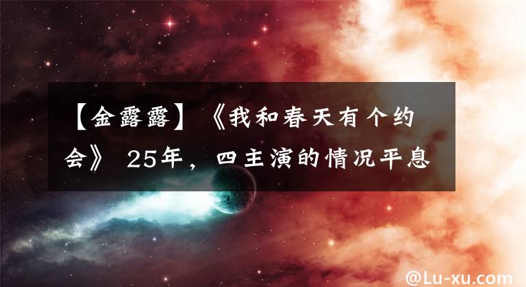 【金露露】《我和春天有个约会》 25年，四主演的情况平息了，有的人红了，有的人落魄了