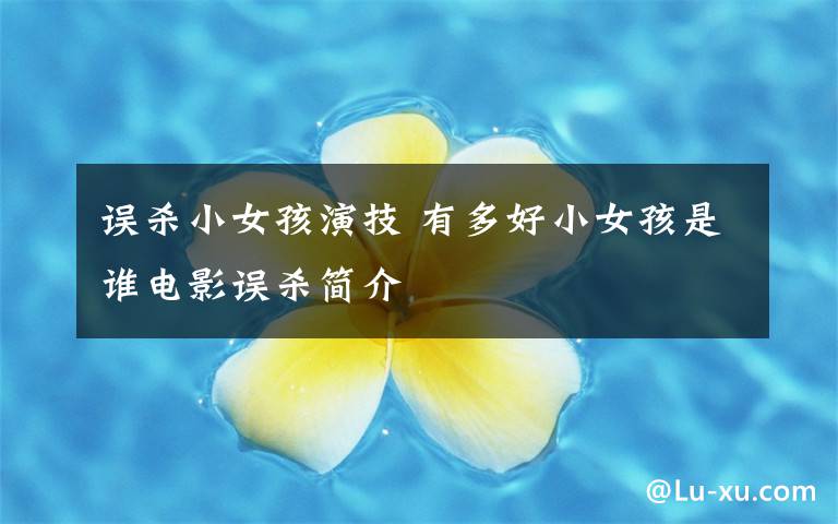误杀小女孩演技 有多好小女孩是谁电影误杀简介