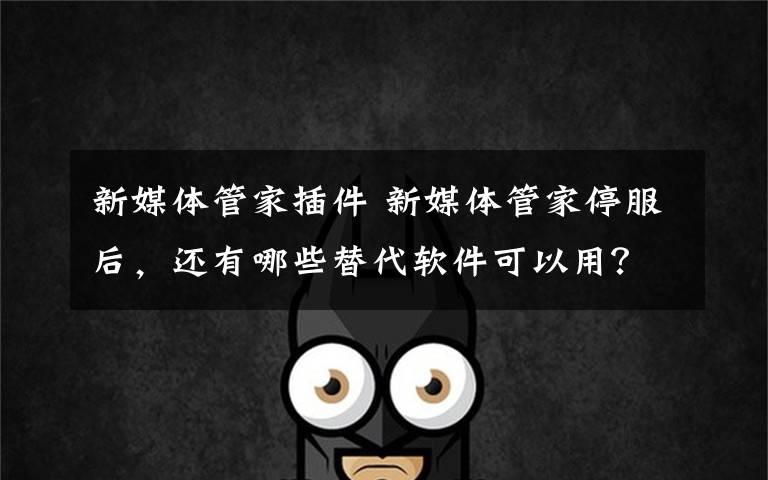 新媒体管家插件 新媒体管家停服后，还有哪些替代软件可以用？