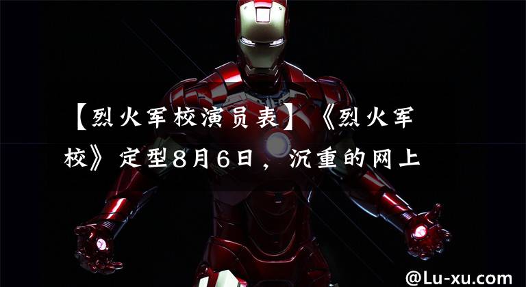 【烈火军校演员表】《烈火军校》定型8月6日，沉重的网上刘思博演绎热血汉子备受期待