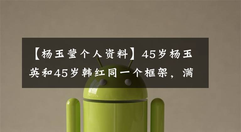 【杨玉莹个人资料】45岁杨玉英和45岁韩红同一个框架，满屏尴尬，一个女孩子完胜大妈。