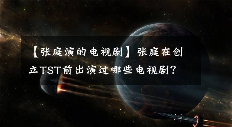 【张庭演的电视剧】张庭在创立TST前出演过哪些电视剧？