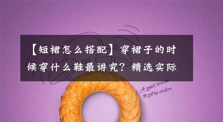 【短裙怎么搭配】穿裙子的时候穿什么鞋最讲究？精选实际体操，“穿”干货，以免避雷失误