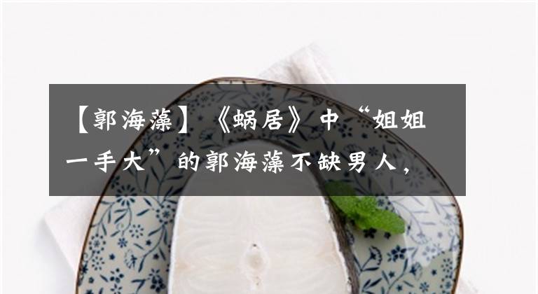【郭海藻】《蜗居》中“姐姐一手大”的郭海藻不缺男人，缺父亲。