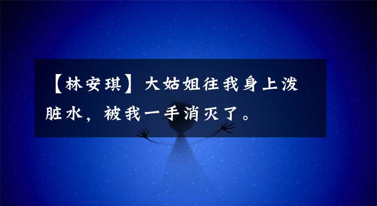 【林安琪】大姑姐往我身上泼脏水，被我一手消灭了。