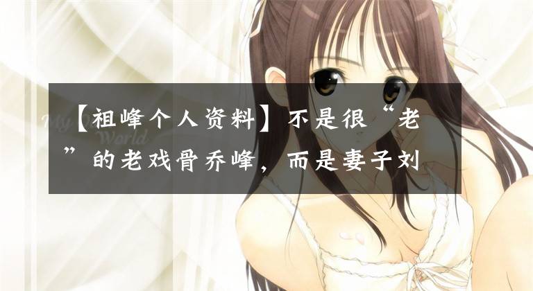 【祖峰个人资料】不是很“老”的老戏骨乔峰，而是妻子刘天池和娱乐圈的模范夫妇！