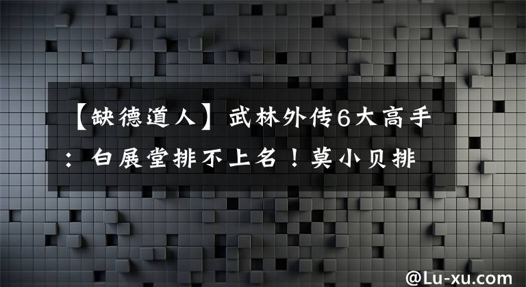 【缺德道人】武林外传6大高手：白展堂排不上名！莫小贝排第5，缺德道人排？
