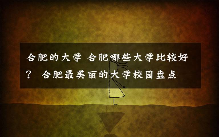 合肥的大学 合肥哪些大学比较好？ 合肥最美丽的大学校园盘点