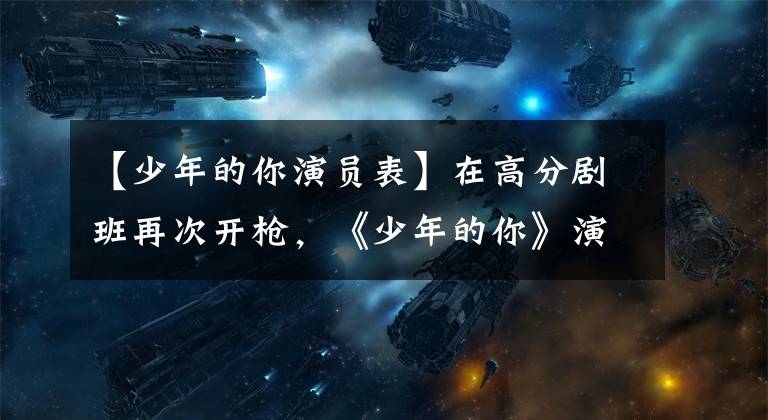 【少年的你演员表】在高分剧班再次开枪，《少年的你》演员首次担任校园偶像男一号。