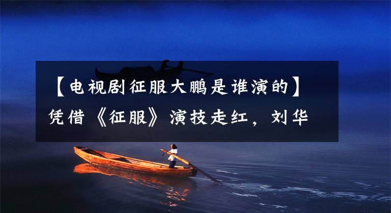 【电视剧征服大鹏是谁演的】凭借《征服》演技走红，刘华强最信任的弟弟现在生活成了谜。