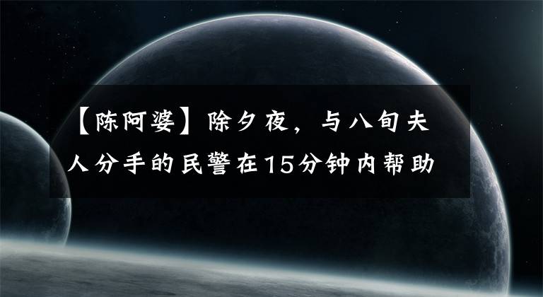【陈阿婆】除夕夜，与八旬夫人分手的民警在15分钟内帮助找回了。