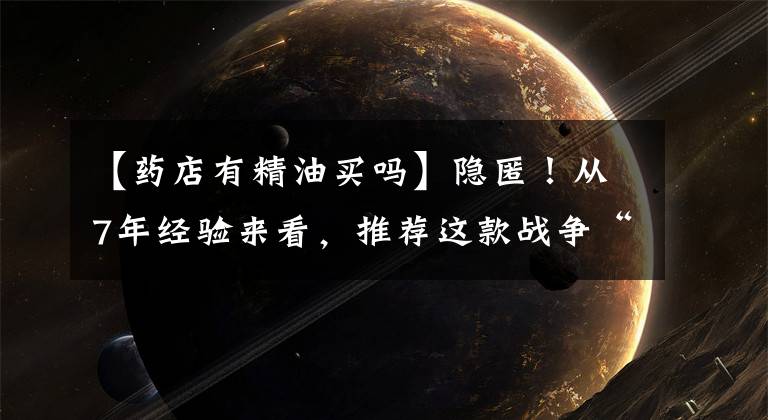 【药店有精油买吗】隐匿！从7年经验来看，推荐这款战争“痘痘”神器，拯救难解的混合性皮肤！