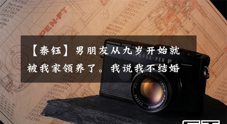 【秦钰】男朋友从九岁开始就被我家领养了。我说我不结婚，但他冷淡地回答：我不适合