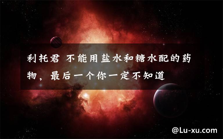 利托君 不能用盐水和糖水配的药物，最后一个你一定不知道