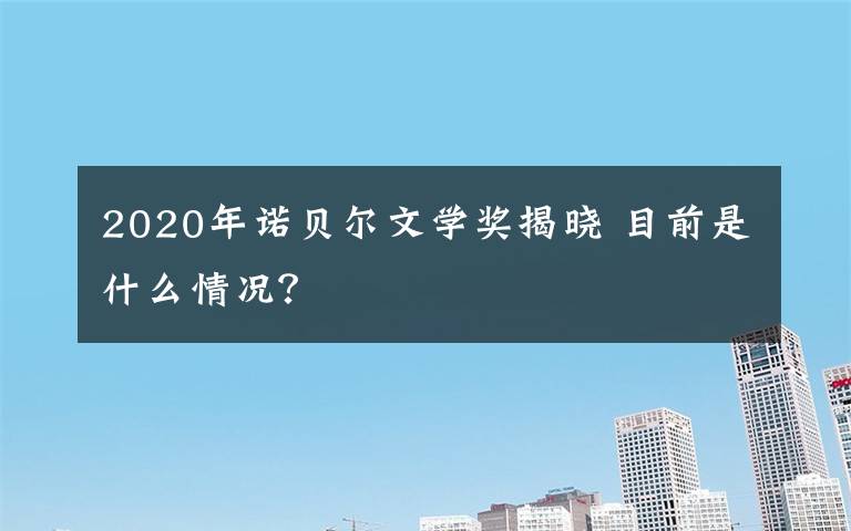 2020年诺贝尔文学奖揭晓 目前是什么情况？