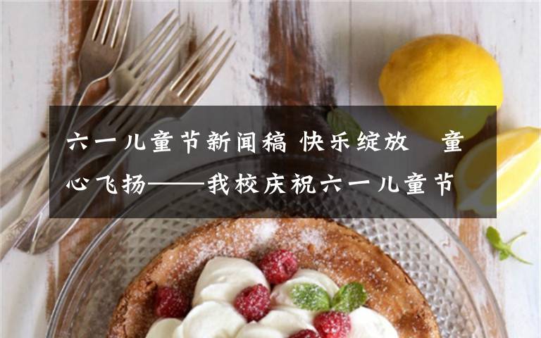 六一儿童节新闻稿 快乐绽放　童心飞扬——我校庆祝六一儿童节活动报道