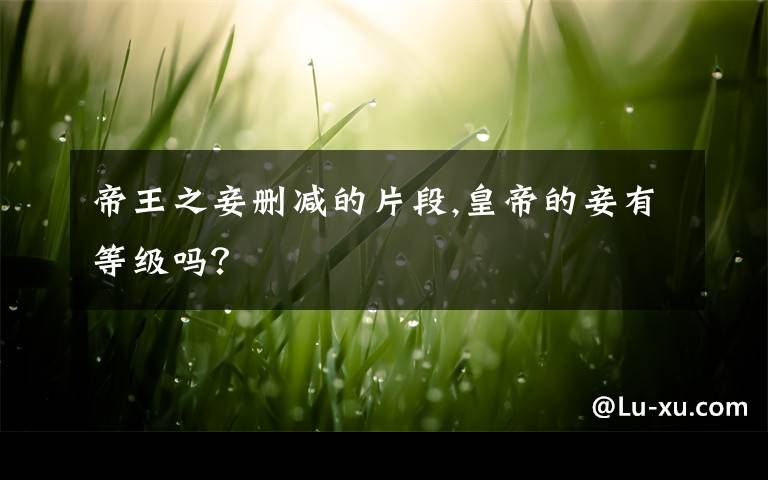 帝王之妾删减的片段,皇帝的妾有等级吗？
