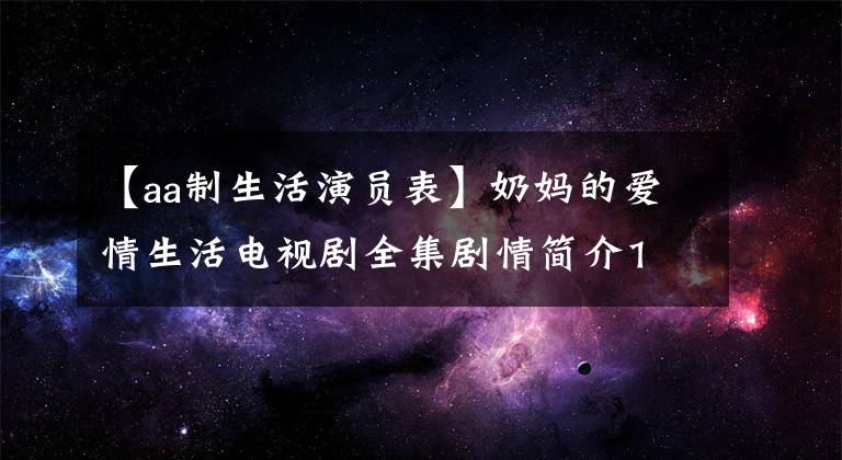 【aa制生活演员表】奶妈的爱情生活电视剧全集剧情简介1 ~ 35岁结局演员票