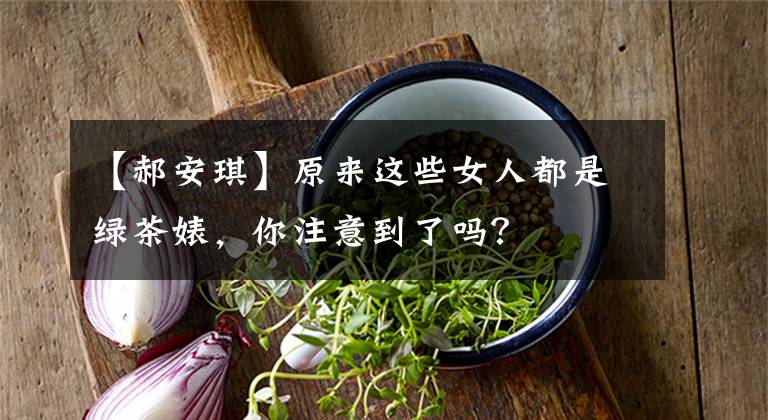 【郝安琪】原来这些女人都是绿茶婊，你注意到了吗？