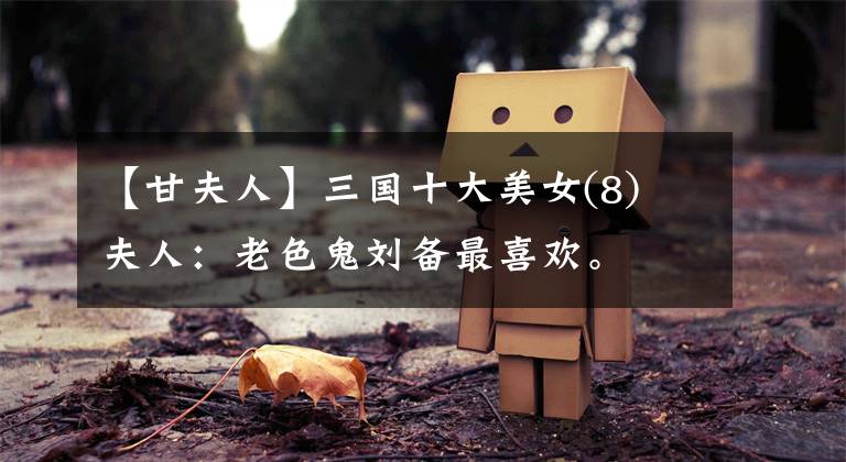 【甘夫人】三国十大美女(8)菈夫人：老色鬼刘备最喜欢。