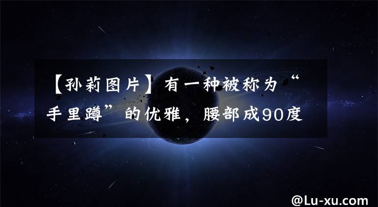 【孙莉图片】有一种被称为“手里蹲”的优雅，腰部成90度直角