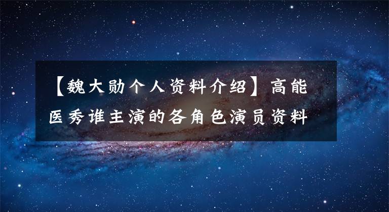 【魏大勋个人资料介绍】高能医秀谁主演的各角色演员资料背景介绍少？
