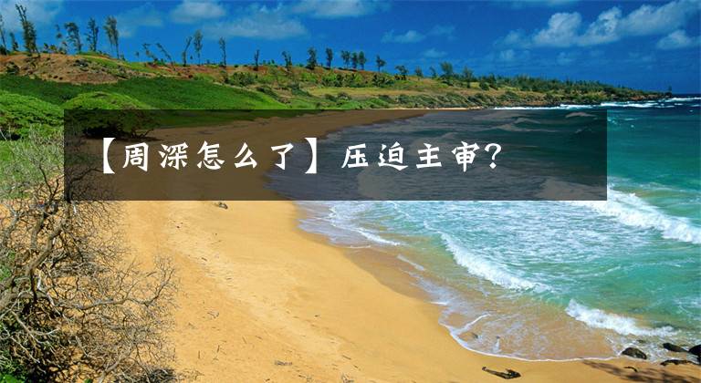 【周深怎么了】压迫主审？
