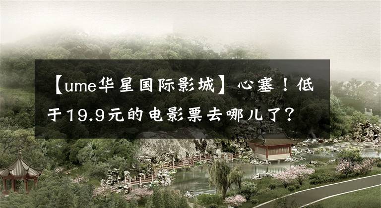 【ume华星国际影城】心塞！低于19.9元的电影票去哪儿了？