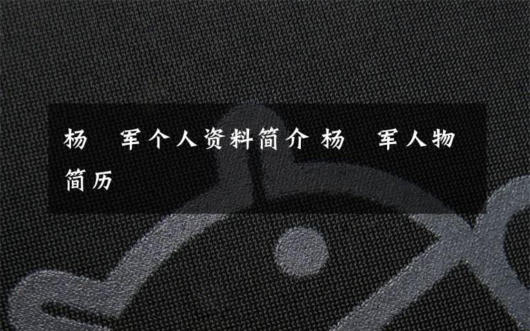 杨喆军个人资料简介 杨喆军人物简历