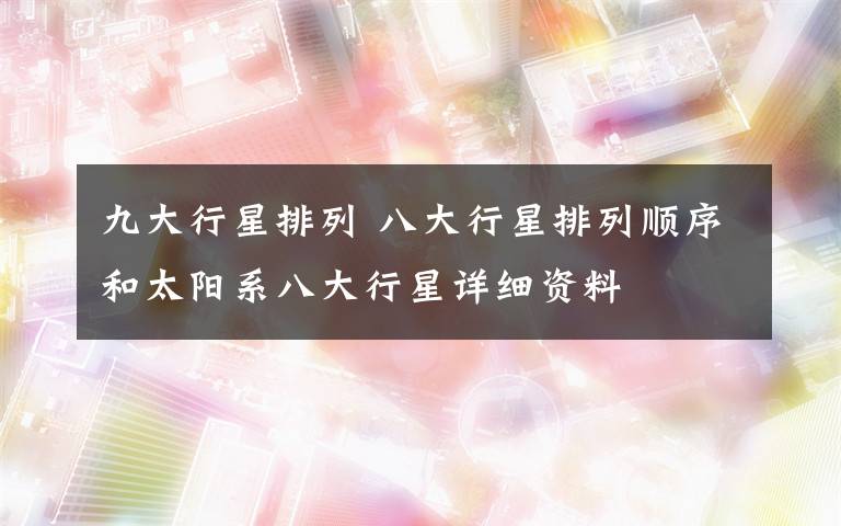 九大行星排列 八大行星排列顺序和太阳系八大行星详细资料