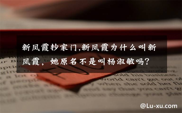 新凤霞抄家门,新凤霞为什么叫新凤霞，她原名不是叫杨淑敏吗？那为什么又叫新凤霞呢？