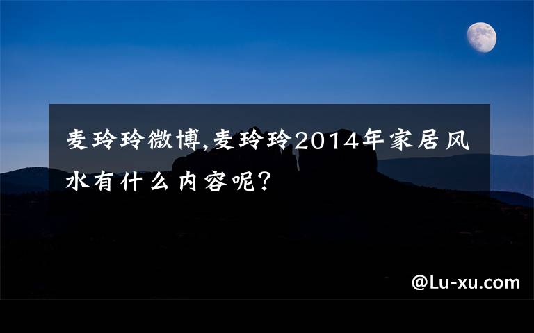 麦玲玲微博,麦玲玲2014年家居风水有什么内容呢？