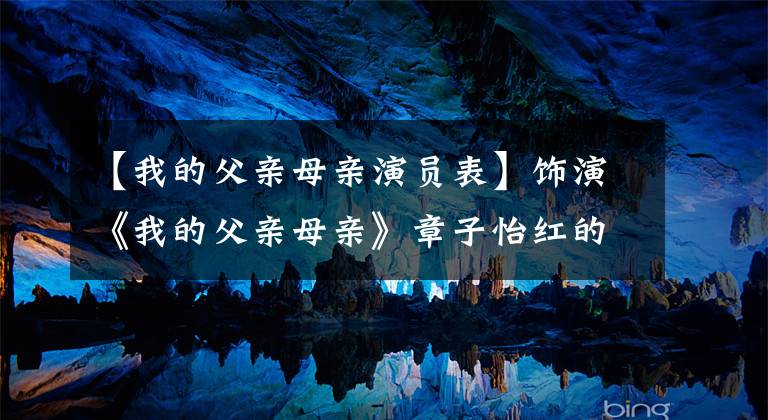 【我的父亲母亲演员表】饰演《我的父亲母亲》章子怡红的他反而黯然失色，在《演员的诞生》中被讨厌
