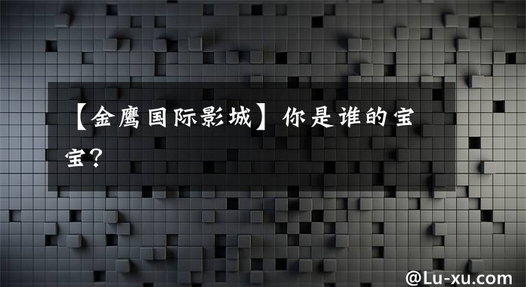 【金鹰国际影城】你是谁的宝宝？