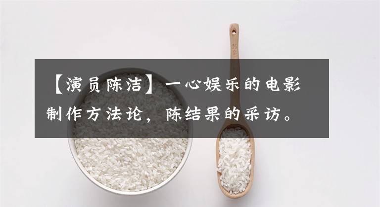 【演员陈洁】一心娱乐的电影制作方法论，陈结果的采访。