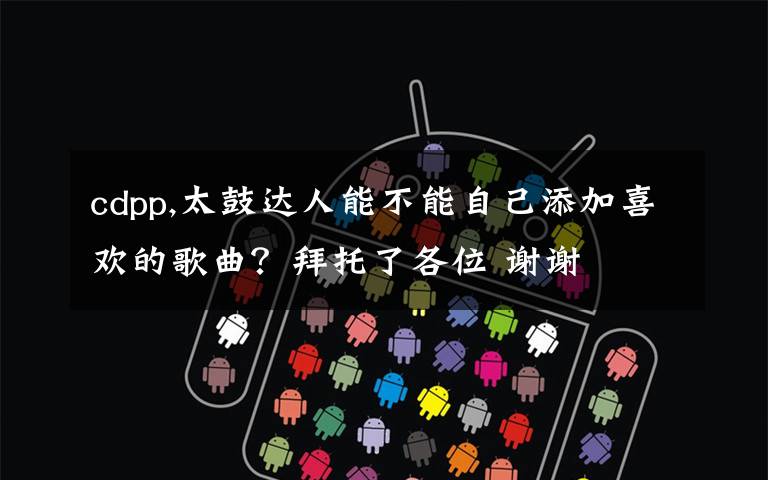 cdpp,太鼓达人能不能自己添加喜欢的歌曲？拜托了各位 谢谢