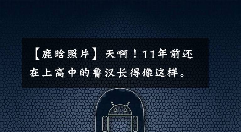 【鹿晗照片】天啊！11年前还在上高中的鲁汉长得像这样。从小长得帅啊！