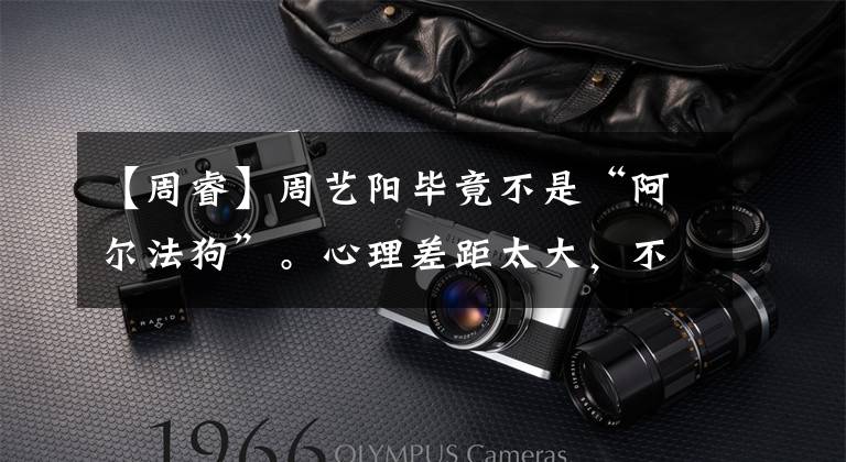 【周睿】周艺阳毕竟不是“阿尔法狗”。心理差距太大，不能接受的是那个失败者