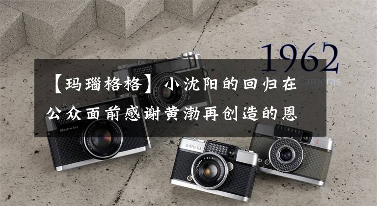 【玛瑙格格】小沈阳的回归在公众面前感谢黄渤再创造的恩惠，妻子沈春阳说出了这个秘密！