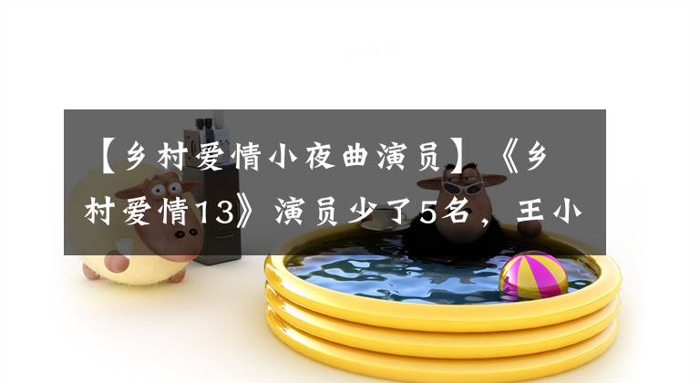 【乡村爱情小夜曲演员】《乡村爱情13》演员少了5名，王小利的儿媳没来，本山2号弟子出现了。