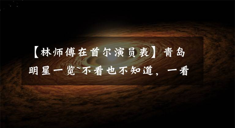 【林师傅在首尔演员表】青岛明星一览~不看也不知道，一看就是惊喜！原来他也是青岛银~