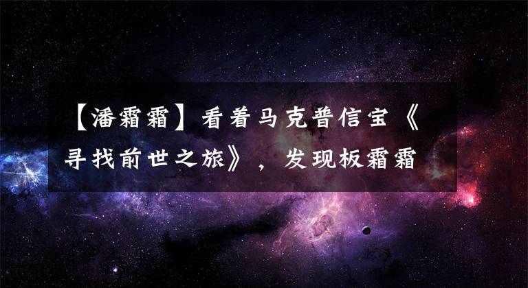 【潘霜霜】看着马克普信宝《寻找前世之旅》，发现板霜霜是演技派。