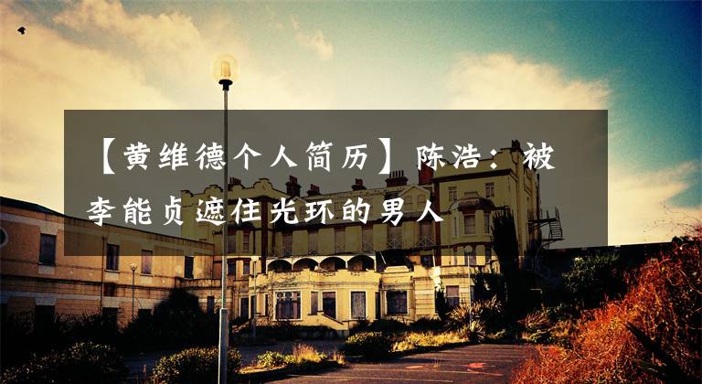 【黄维德个人简历】陈浩：被李能贞遮住光环的男人