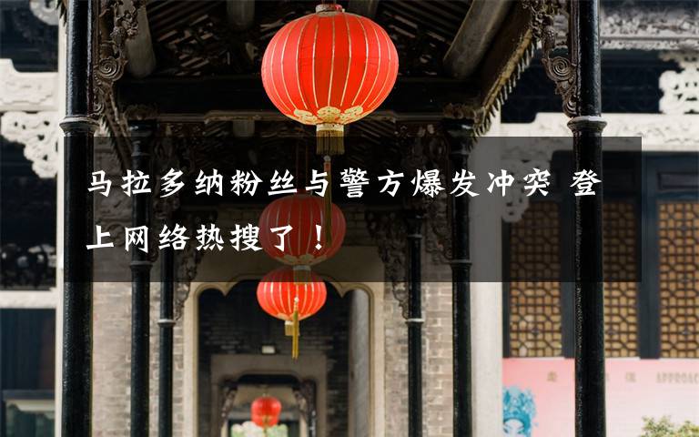 马拉多纳粉丝与警方爆发冲突 登上网络热搜了！
